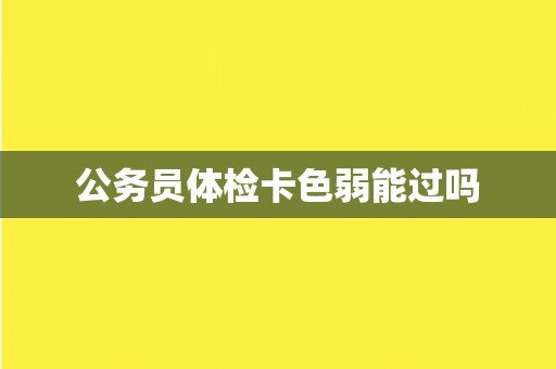 公务员体检卡色弱能过吗 公务员体检卡色弱能过吗