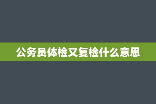 公务员体检又复检什么意思 公务员体检又复检什么意思