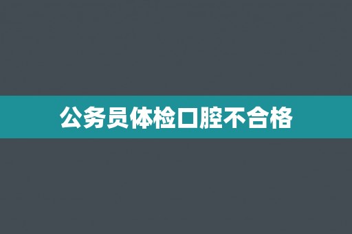 公务员体检口腔不合格