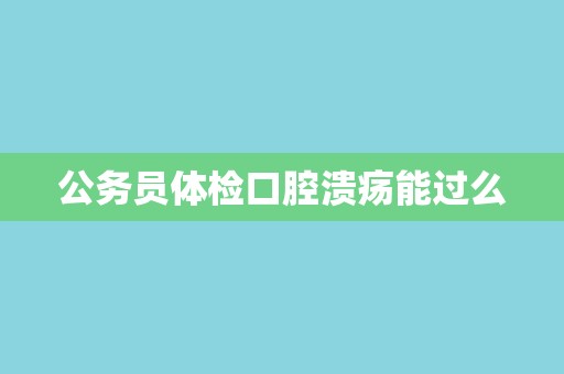 公务员体检口腔溃疡能过么