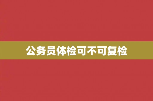 公务员体检可不可复检