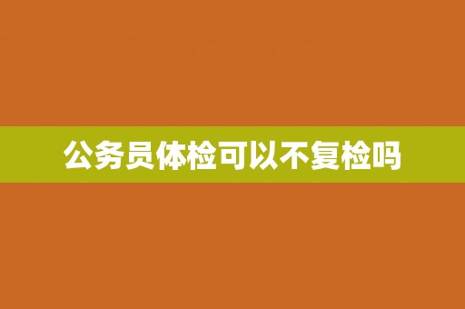 公务员体检可以不复检吗 公务员体检可以不复检吗
