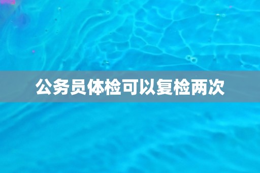 公务员体检可以复检两次
