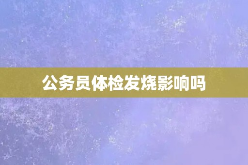公务员体检发烧影响吗