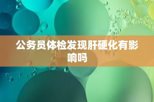 公务员体检发现肝硬化有影响吗