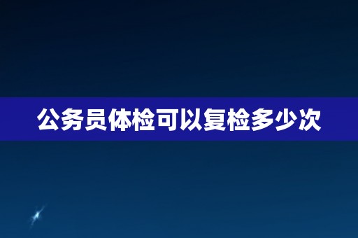 公务员体检可以复检多少次
