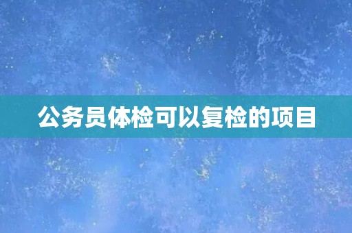 公务员体检可以复检的项目