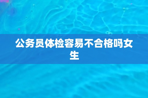 公务员体检容易不合格吗女生