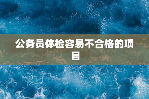 公务员体检容易不合格的项目