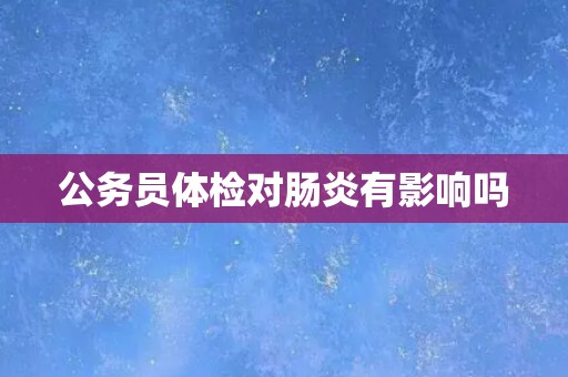 公务员体检对肠炎有影响吗