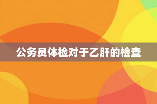 公务员体检对于乙肝的检查