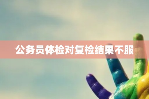 公务员体检对复检结果不服
