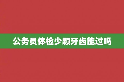 公务员体检少颗牙齿能过吗