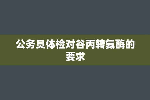 公务员体检对谷丙转氨酶的要求