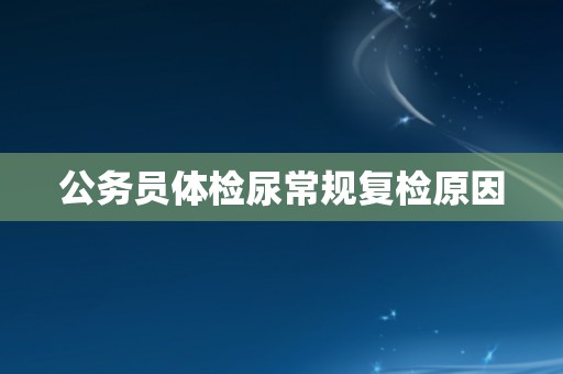 公务员体检尿常规复检原因
