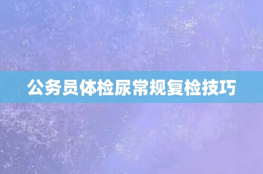公务员体检尿常规复检技巧