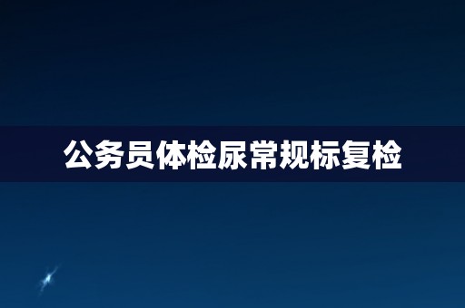 公务员体检尿常规标复检