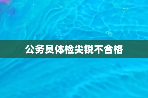 公务员体检尖锐不合格