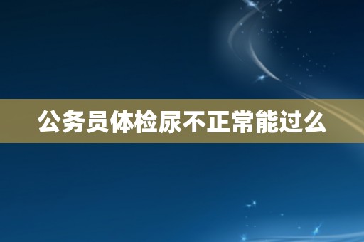 公务员体检尿不正常能过么