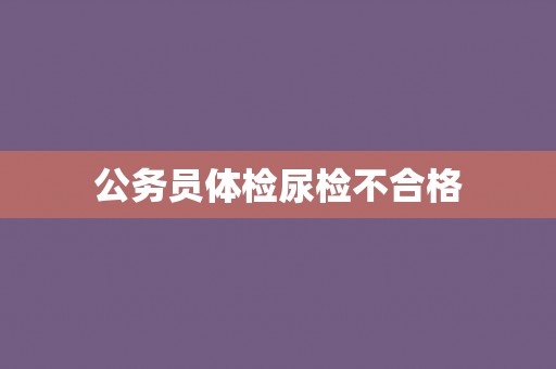 公务员体检尿检不合格