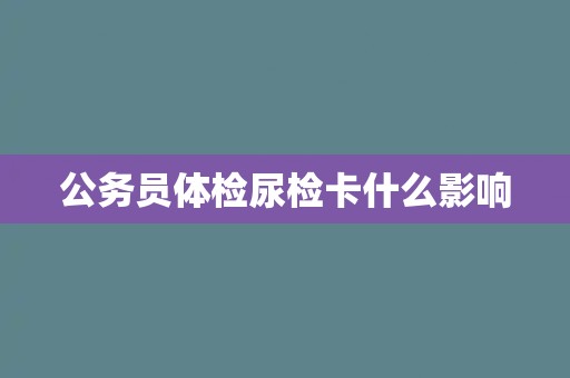 公务员体检尿检卡什么影响