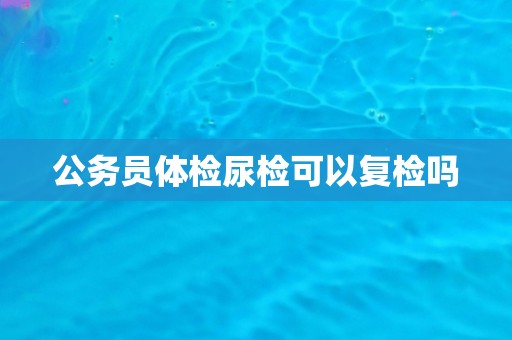 公务员体检尿检可以复检吗