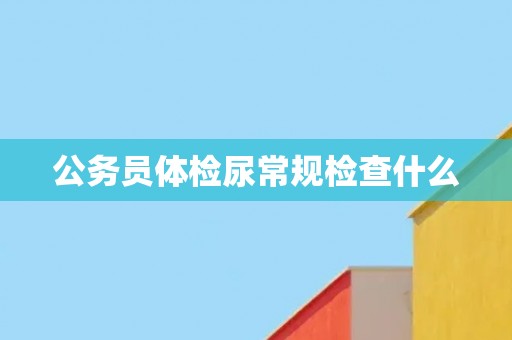 公务员体检尿常规检查什么