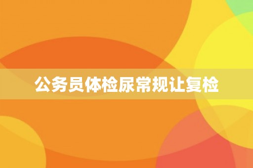 公务员体检尿常规让复检