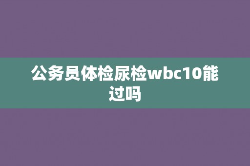 公务员体检尿检wbc10能过吗