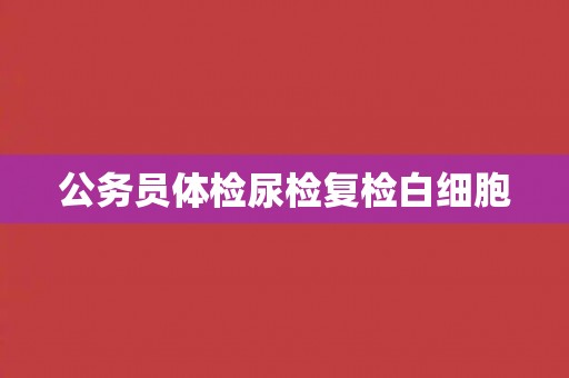 公务员体检尿检复检白细胞