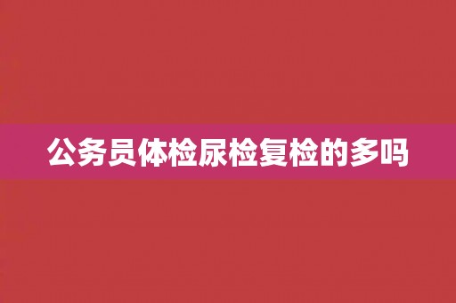 公务员体检尿检复检的多吗