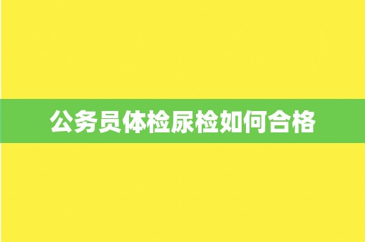 公务员体检尿检如何合格