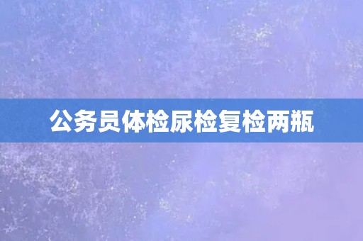 公务员体检尿检复检两瓶