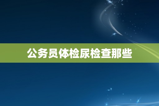 公务员体检尿检查那些