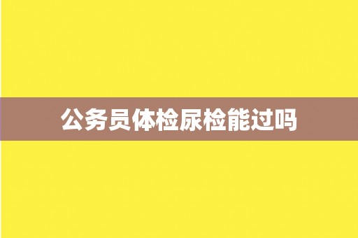 公务员体检尿检能过吗