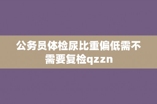 公务员体检尿比重偏低需不需要复检qzzn