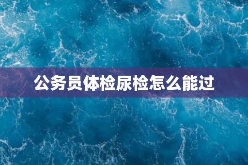 公务员体检尿检怎么能过