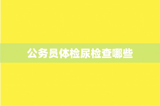 公务员体检尿检查哪些