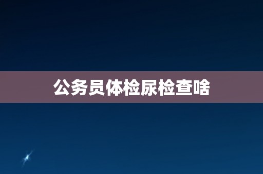 公务员体检尿检查啥