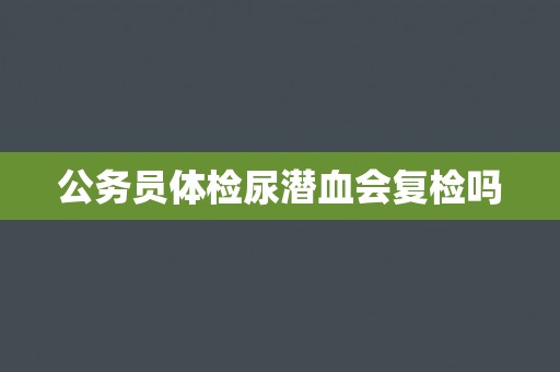 公务员体检尿潜血会复检吗