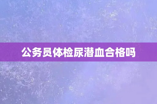 公务员体检尿潜血合格吗