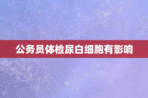 公务员体检尿白细胞有影响