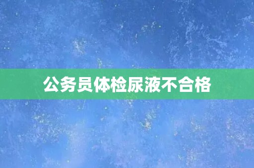 公务员体检尿液不合格