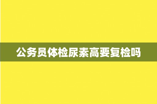 公务员体检尿素高要复检吗