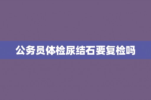 公务员体检尿结石要复检吗