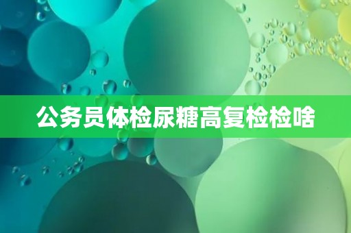 公务员体检尿糖高复检检啥