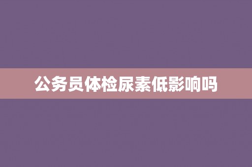 公务员体检尿素低影响吗