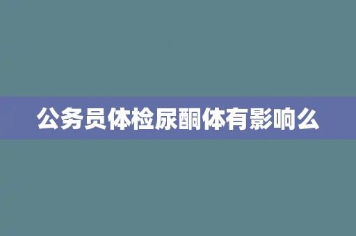 公务员体检尿酮体有影响么