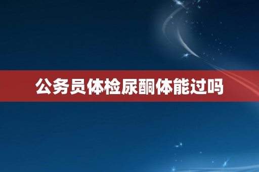 公务员体检尿酮体能过吗