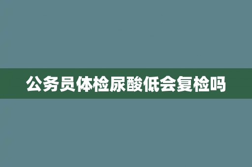 公务员体检尿酸低会复检吗
